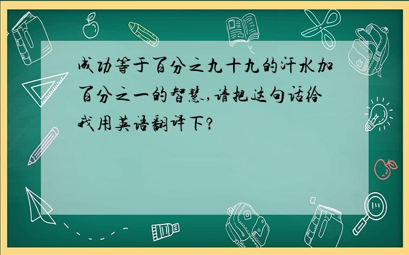 成功等于百分之九十九的汗水加百分之一的智慧,请把这句话给我用英语翻译下?