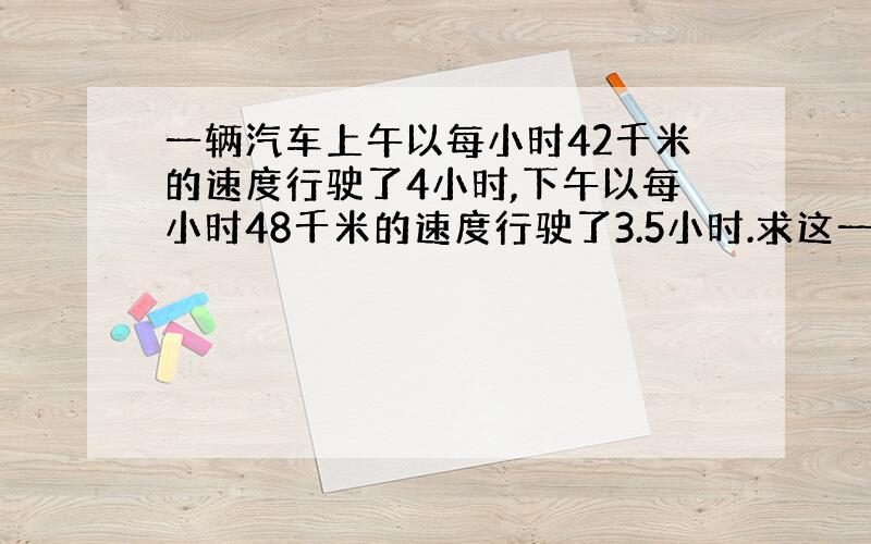 一辆汽车上午以每小时42千米的速度行驶了4小时,下午以每小时48千米的速度行驶了3.5小时.求这一天这辆车的