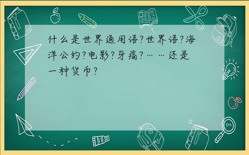 什么是世界通用语?世界语?海洋公约?电影?牙痛?……还是一种货币?