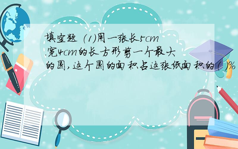 填空题 （1）用一张长5cm.宽4cm的长方形剪一个最大的圆,这个圆的面积占这张纸面积的（ ）%