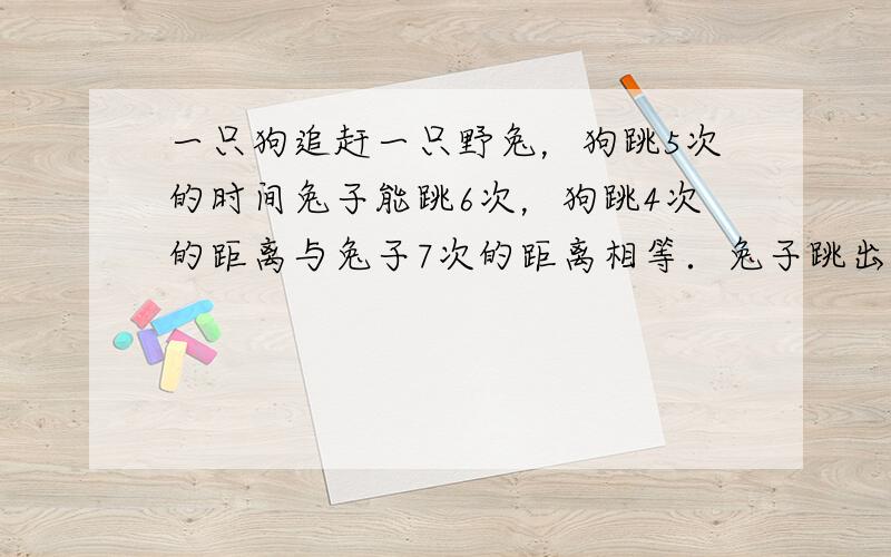 一只狗追赶一只野兔，狗跳5次的时间兔子能跳6次，狗跳4次的距离与兔子7次的距离相等．兔子跳出550米后狗子才开始追赶．问