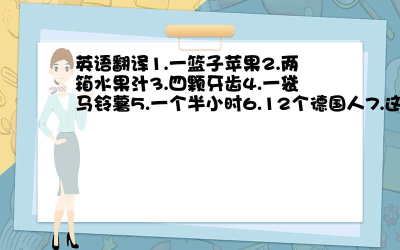 英语翻译1.一篮子苹果2.两箱水果汁3.四颗牙齿4.一袋马铃薯5.一个半小时6.12个德国人7.这裤子是谁的8.两家新钢