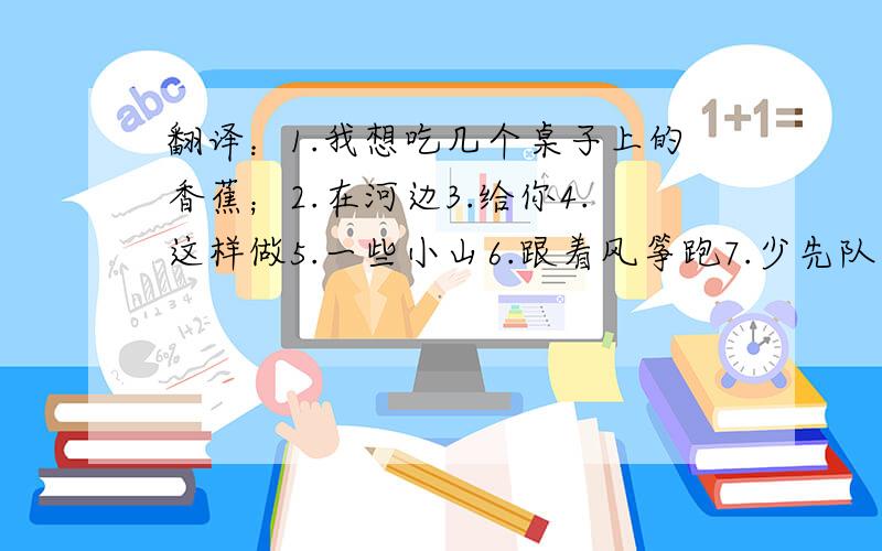 翻译：1.我想吃几个桌子上的香蕉；2.在河边3.给你4.这样做5.一些小山6.跟着风筝跑7.少先队员8.学照相