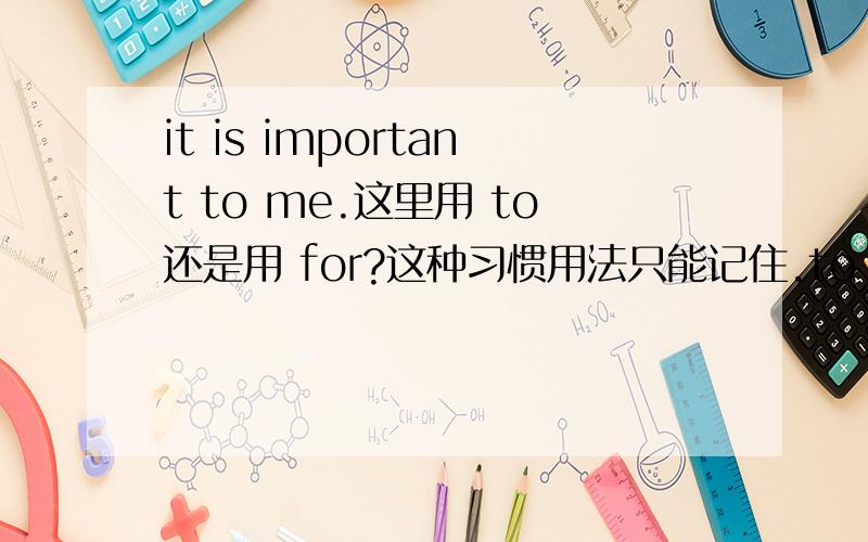 it is important to me.这里用 to还是用 for?这种习惯用法只能记住,to for没有规律么?