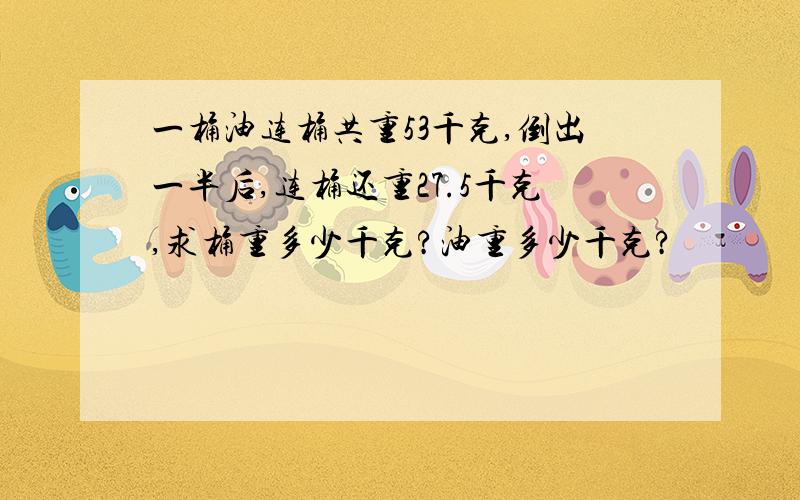 一桶油连桶共重53千克,倒出一半后,连桶还重27.5千克,求桶重多少千克?油重多少千克?