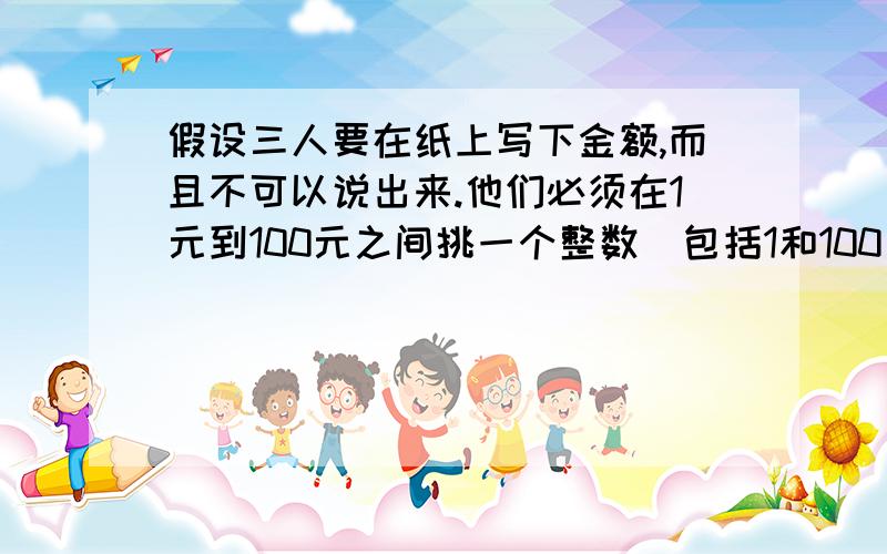 假设三人要在纸上写下金额,而且不可以说出来.他们必须在1元到100元之间挑一个整数（包括1和100）,所编写数字最小的人