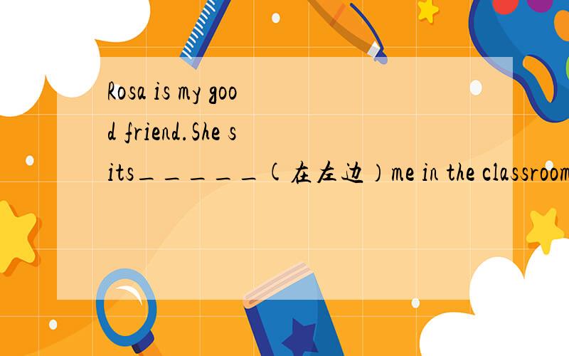 Rosa is my good friend.She sits_____(在左边）me in the classroom