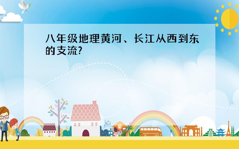 八年级地理黄河、长江从西到东的支流?