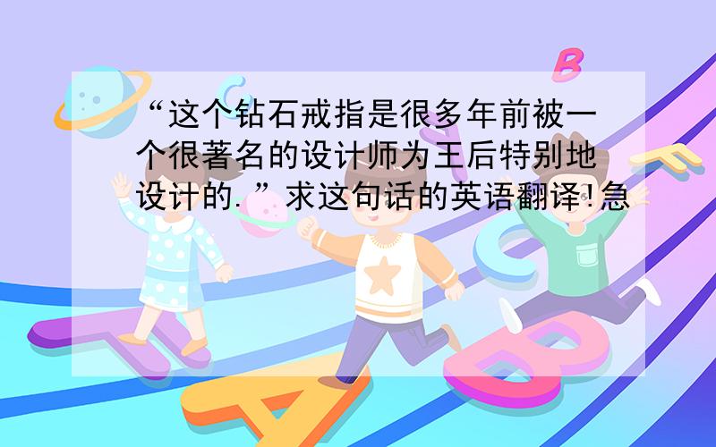 “这个钻石戒指是很多年前被一个很著名的设计师为王后特别地设计的.”求这句话的英语翻译!急