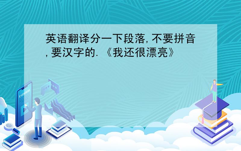 英语翻译分一下段落,不要拼音,要汉字的.《我还很漂亮》