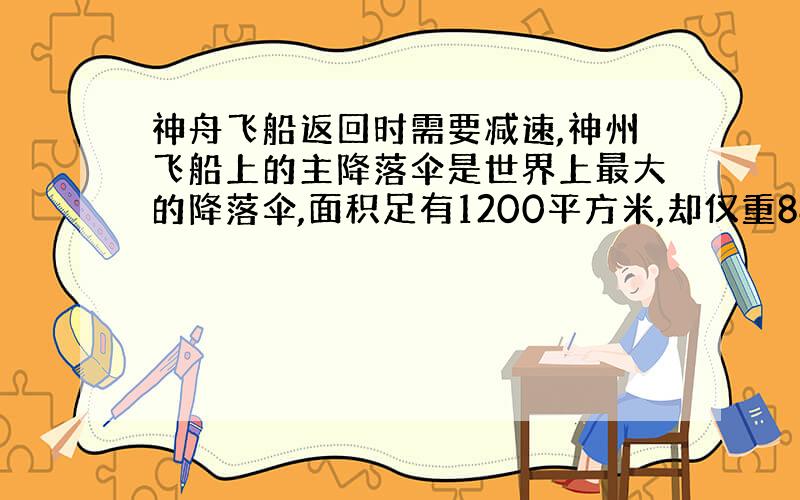 神舟飞船返回时需要减速,神州飞船上的主降落伞是世界上最大的降落伞,面积足有1200平方米,却仅重880牛,伞绳的直径25