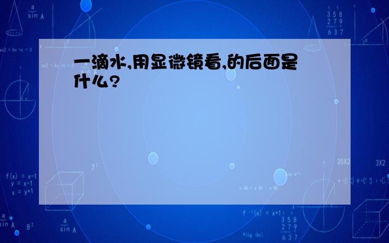 一滴水,用显微镜看,的后面是什么?