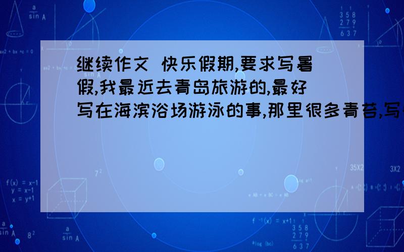 继续作文 快乐假期,要求写暑假,我最近去青岛旅游的,最好写在海滨浴场游泳的事,那里很多青苔,写的好再加10分