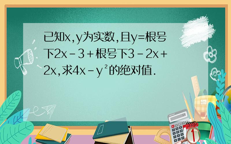 已知x,y为实数,且y=根号下2x-3＋根号下3－2x＋2x,求4x－y²的绝对值.