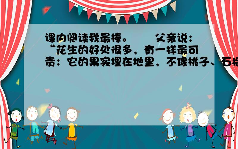 课内阅读我最棒。　　父亲说：“花生的好处很多，有一样最可贵：它的果实埋在地里，不像桃子、石榴、苹果那样，把鲜红嫩绿的果实