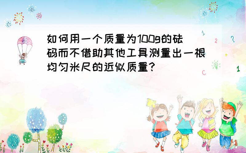 如何用一个质量为100g的砝码而不借助其他工具测量出一根均匀米尺的近似质量?