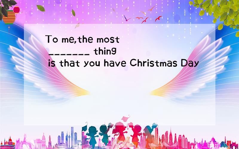 To me,the most _______ thing is that you have Christmas Day