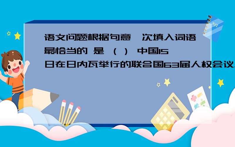 语文问题根据句意一次填入词语最恰当的 是 （） 中国15日在日内瓦举行的联合国63届人权会议上再次（)了美国提出的关于审