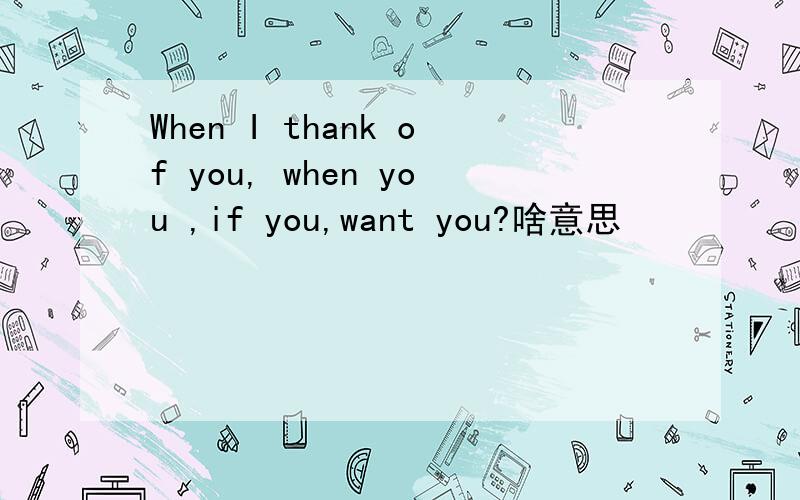 When I thank of you, when you ,if you,want you?啥意思