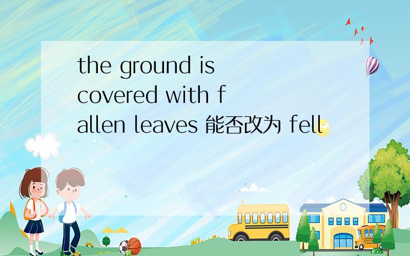 the ground is covered with fallen leaves 能否改为 fell