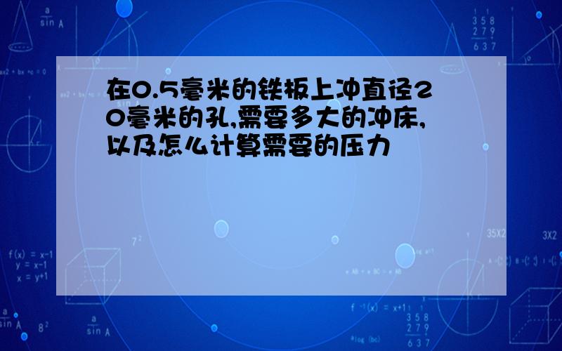 在0.5毫米的铁板上冲直径20毫米的孔,需要多大的冲床,以及怎么计算需要的压力