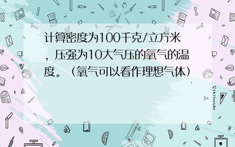 计算密度为100千克/立方米，压强为10大气压的氧气的温度。（氧气可以看作理想气体）