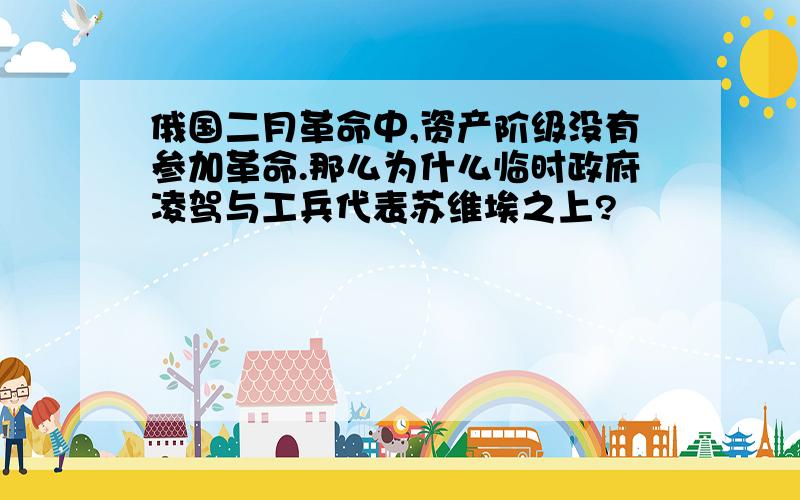 俄国二月革命中,资产阶级没有参加革命.那么为什么临时政府凌驾与工兵代表苏维埃之上?