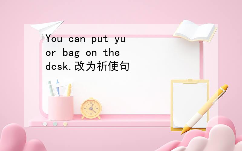 You can put yuor bag on the desk.改为祈使句