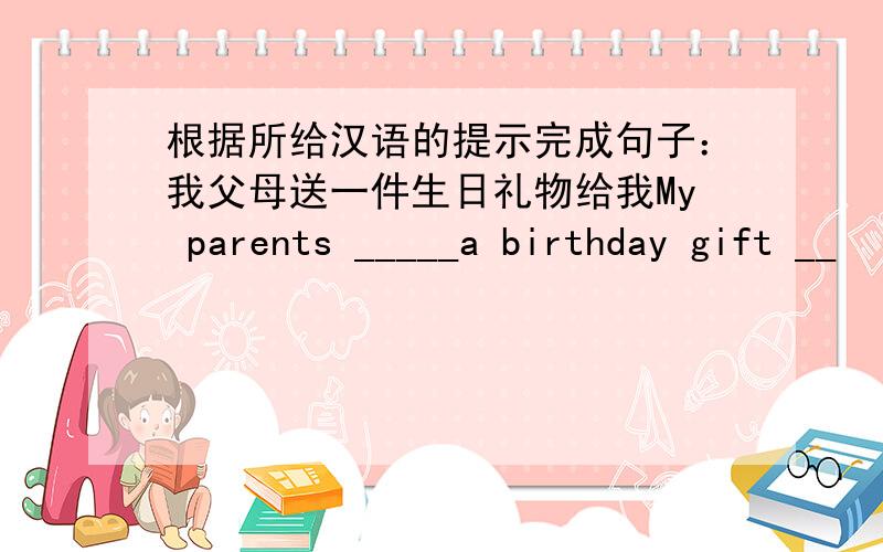 根据所给汉语的提示完成句子：我父母送一件生日礼物给我My parents _____a birthday gift __