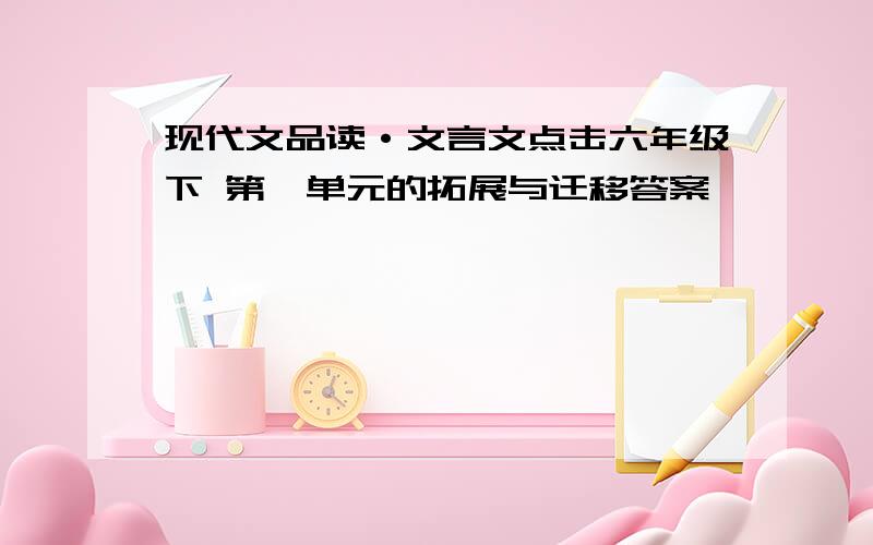 现代文品读·文言文点击六年级下 第一单元的拓展与迁移答案