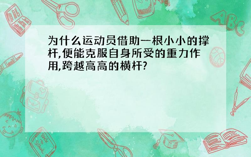 为什么运动员借助一根小小的撑杆,便能克服自身所受的重力作用,跨越高高的横杆?