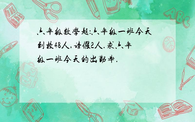 六年级数学题：六年级一班今天到校48人,请假2人.求六年级一班今天的出勤率.