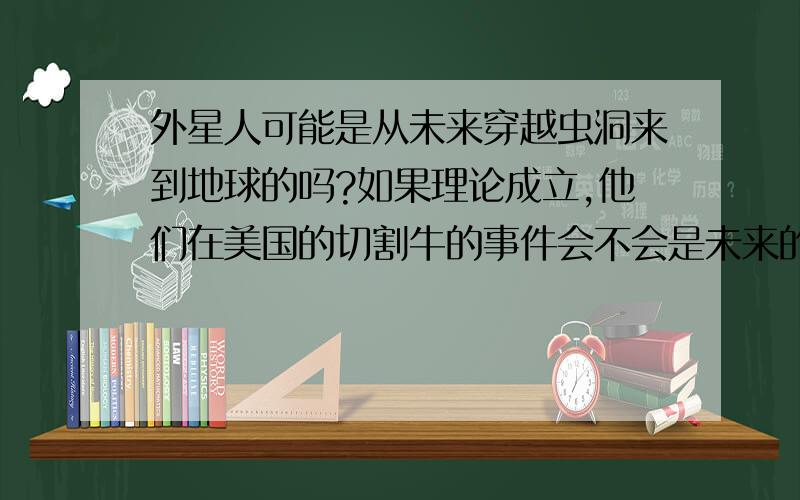 外星人可能是从未来穿越虫洞来到地球的吗?如果理论成立,他们在美国的切割牛的事件会不会是未来的牛没了