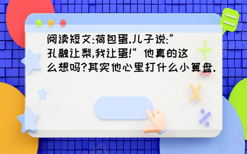 阅读短文:荷包蛋.儿子说:”孔融让梨,我让蛋!”他真的这么想吗?其实他心里打什么小算盘.