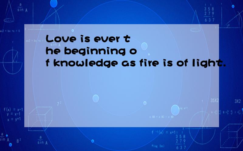 Love is ever the beginning of knowledge as fire is of light.