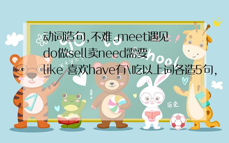 动词造句,不难.meet遇见do做sell卖need需要like 喜欢have有\吃以上词各造5句,