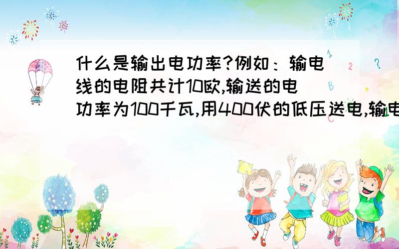 什么是输出电功率?例如：输电线的电阻共计10欧,输送的电功率为100千瓦,用400伏的低压送电,输电线上发热损失的功率是