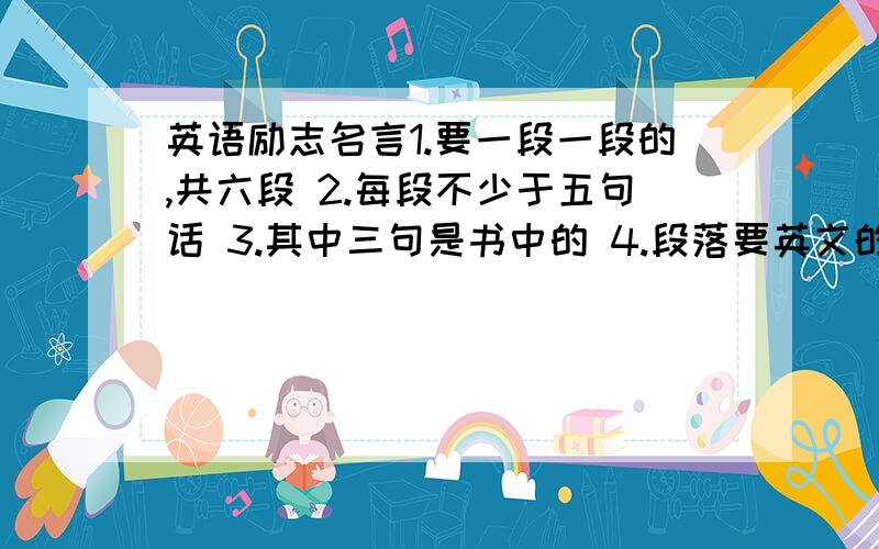 英语励志名言1.要一段一段的,共六段 2.每段不少于五句话 3.其中三句是书中的 4.段落要英文的,还要它的出处.