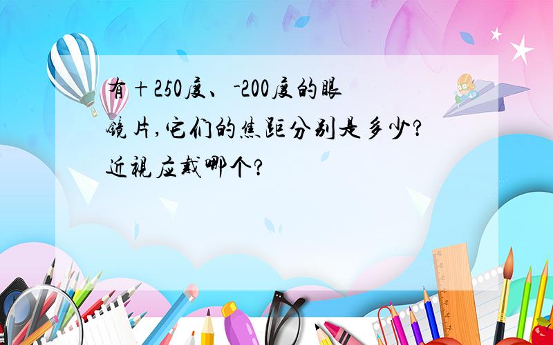 有+250度、-200度的眼镜片,它们的焦距分别是多少?近视应戴哪个?