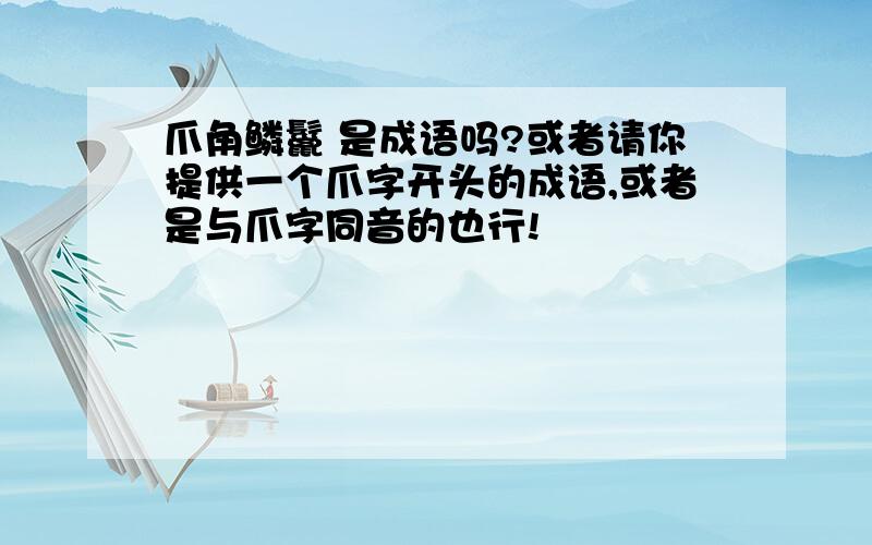 爪角鳞鬣 是成语吗?或者请你提供一个爪字开头的成语,或者是与爪字同音的也行!