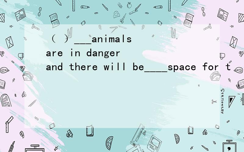 （ ）___animals are in danger and there will be____space for t