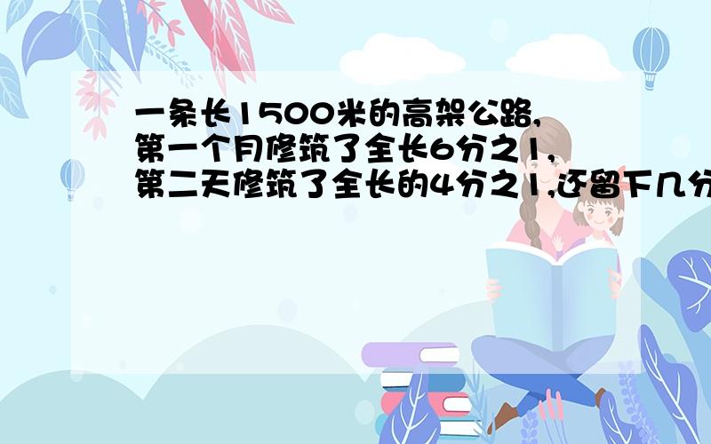 一条长1500米的高架公路,第一个月修筑了全长6分之1,第二天修筑了全长的4分之1,还留下几分之几?