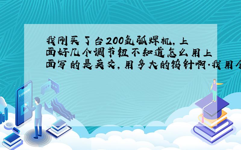 我刚买了台200氩弧焊机,上面好几个调节钮不知道怎么用上面写的是英文,用多大的钨针啊.我用个2.4的,电