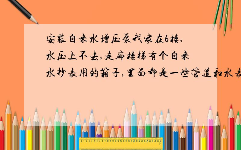 安装自来水增压泵我家在6楼,水压上不去,走廊楼梯有个自来水抄表用的箱子,里面都是一些管道和水表什么的,我在这里面安一个水