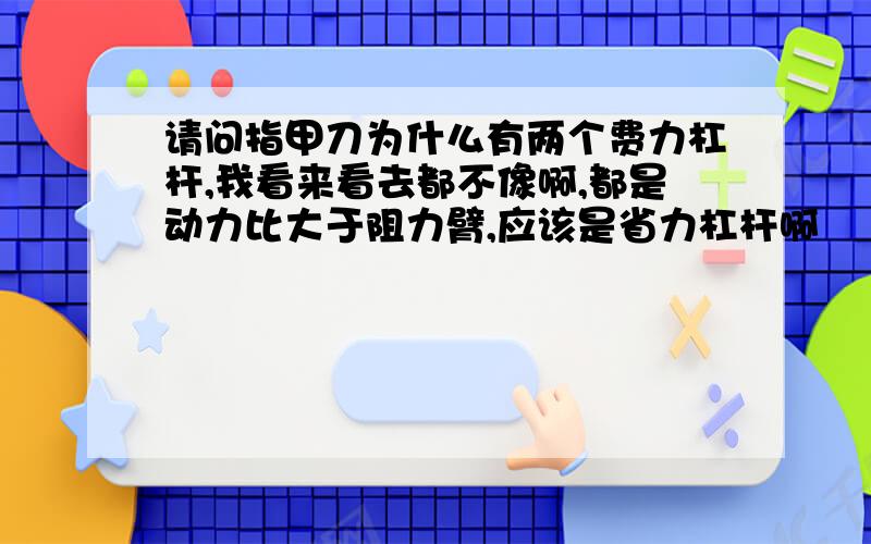 请问指甲刀为什么有两个费力杠杆,我看来看去都不像啊,都是动力比大于阻力臂,应该是省力杠杆啊