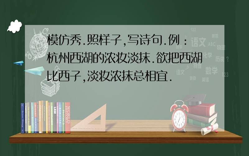 模仿秀.照样子,写诗句.例：杭州西湖的浓妆淡抹.欲把西湖比西子,淡妆浓抹总相宜.