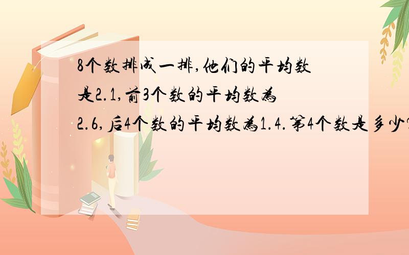 8个数排成一排,他们的平均数是2.1,前3个数的平均数为2.6,后4个数的平均数为1.4.第4个数是多少?