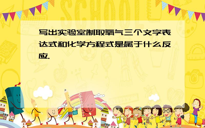 写出实验室制取氧气三个文字表达式和化学方程式是属于什么反应.