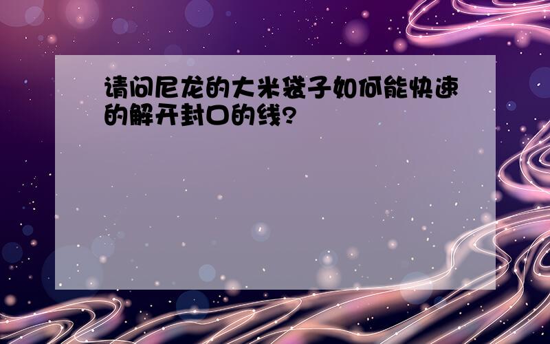 请问尼龙的大米袋子如何能快速的解开封口的线?