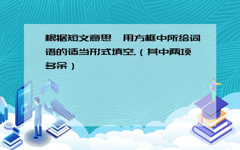 根据短文意思,用方框中所给词语的适当形式填空.（其中两项多余）